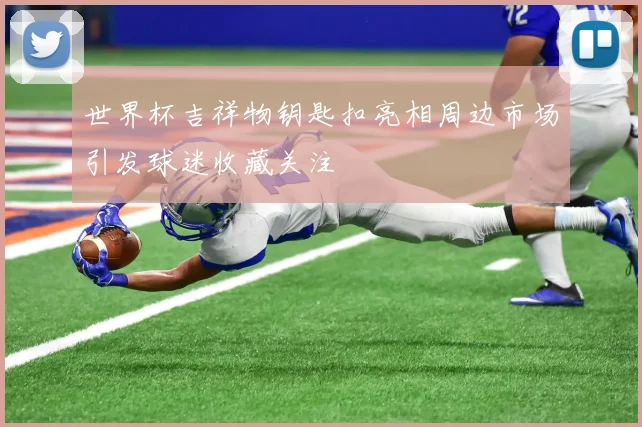 世界杯吉祥物钥匙扣亮相周边市场引发球迷收藏关注