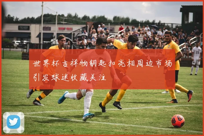 世界杯吉祥物钥匙扣亮相周边市场引发球迷收藏关注