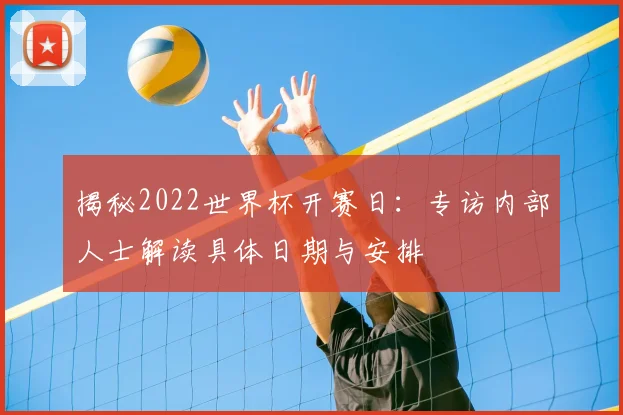 揭秘2022世界杯开赛日：专访内部人士解读具体日期与安排