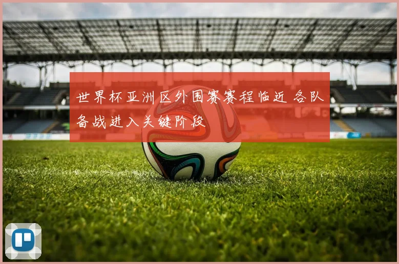 世界杯亚洲区外围赛赛程临近 各队备战进入关键阶段