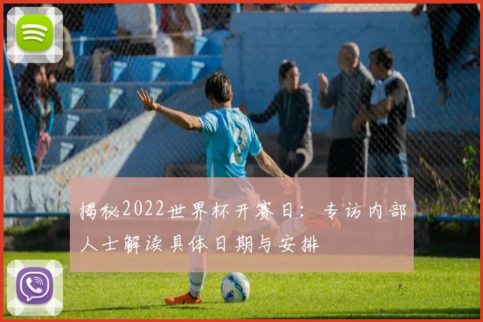 揭秘2022世界杯开赛日：专访内部人士解读具体日期与安排