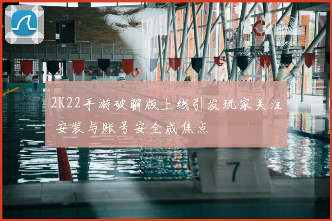 2K22手游破解版上线引发玩家关注 安装与账号安全成焦点