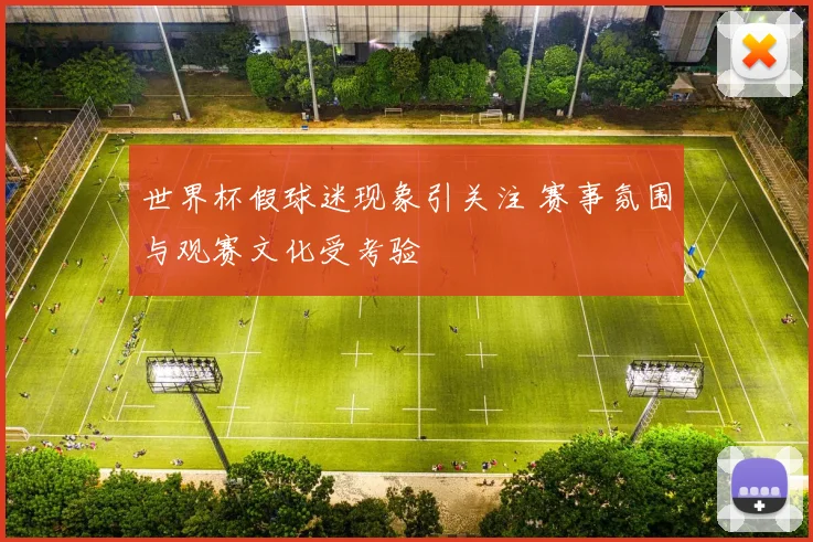 世界杯假球迷现象引关注 赛事氛围与观赛文化受考验