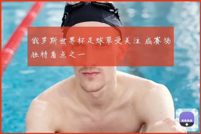 俄罗斯世界杯足球草受关注 成赛场独特看点之一