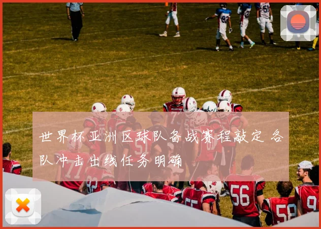 世界杯亚洲区球队备战赛程敲定 各队冲击出线任务明确