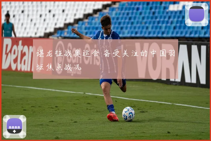谌龙征战奥运会 备受关注的中国羽坛焦点战况