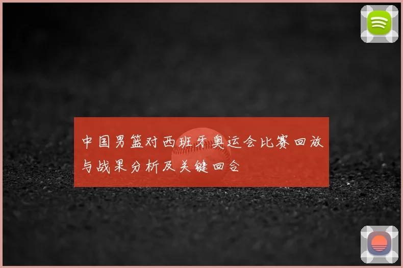 中国男篮对西班牙奥运会比赛回放与战果分析及关键回合