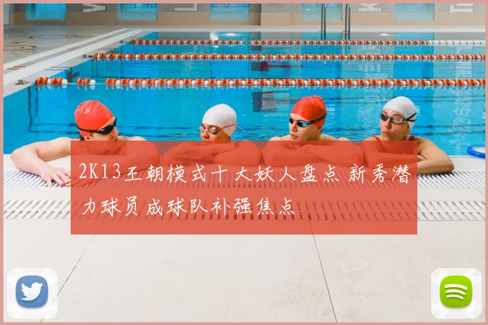 2K13王朝模式十大妖人盘点 新秀潜力球员成球队补强焦点