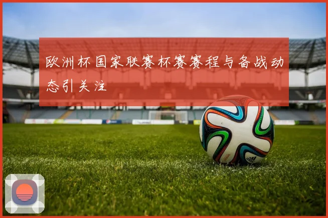 欧洲杯国家联赛杯赛赛程与备战动态引关注