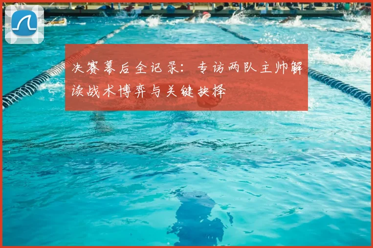 决赛幕后全记录：专访两队主帅解读战术博弈与关键抉择