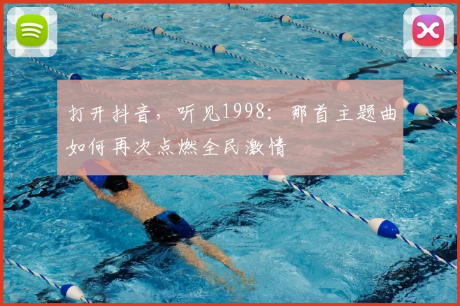 打开抖音，听见1998：那首主题曲如何再次点燃全民激情