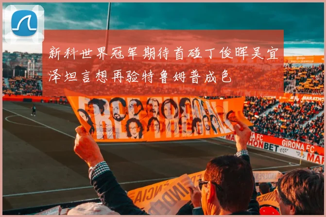 新科世界冠军期待首碰丁俊晖吴宜泽坦言想再验特鲁姆普成色