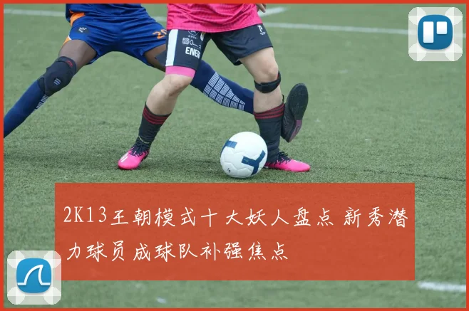 2K13王朝模式十大妖人盘点 新秀潜力球员成球队补强焦点