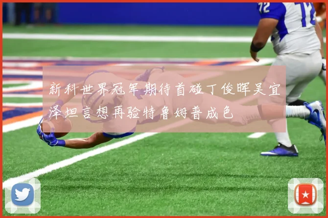 新科世界冠军期待首碰丁俊晖吴宜泽坦言想再验特鲁姆普成色