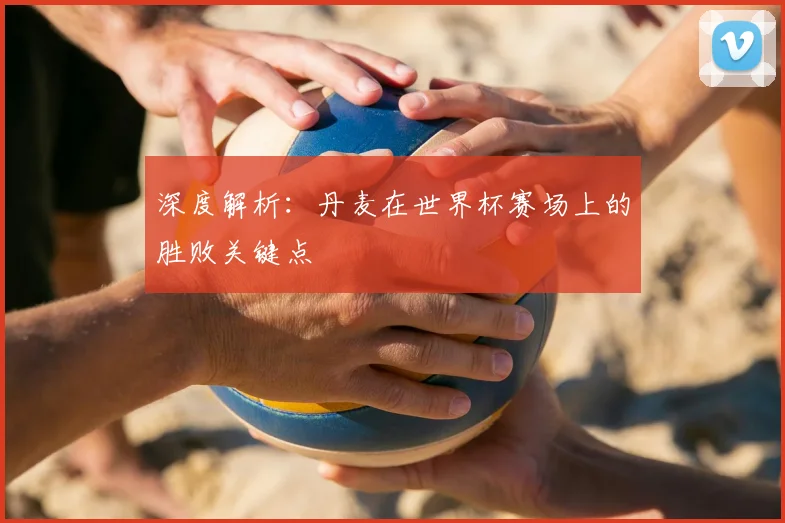 深度解析：丹麦在世界杯赛场上的胜败关键点