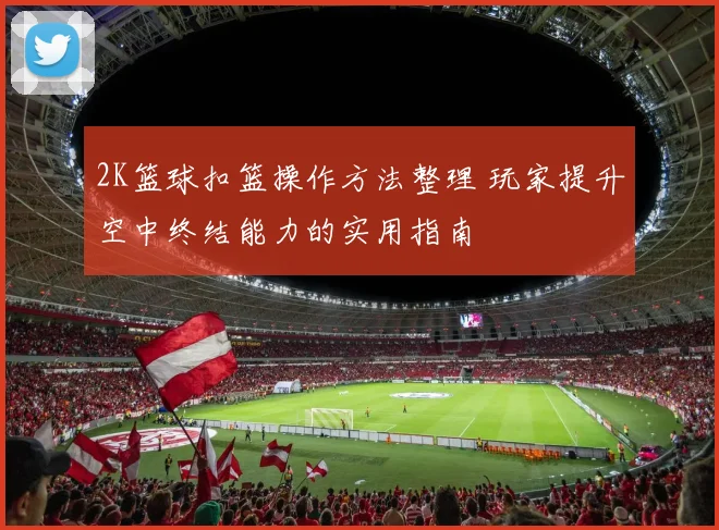 2K篮球扣篮操作方法整理 玩家提升空中终结能力的实用指南