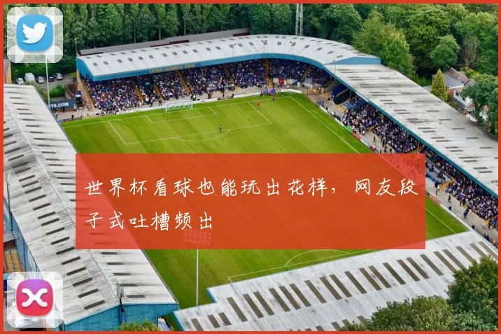 世界杯看球也能玩出花样，网友段子式吐槽频出