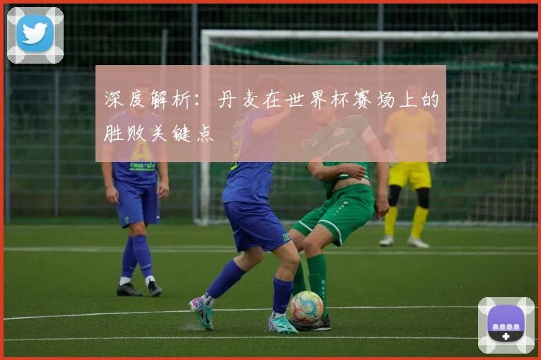 深度解析：丹麦在世界杯赛场上的胜败关键点