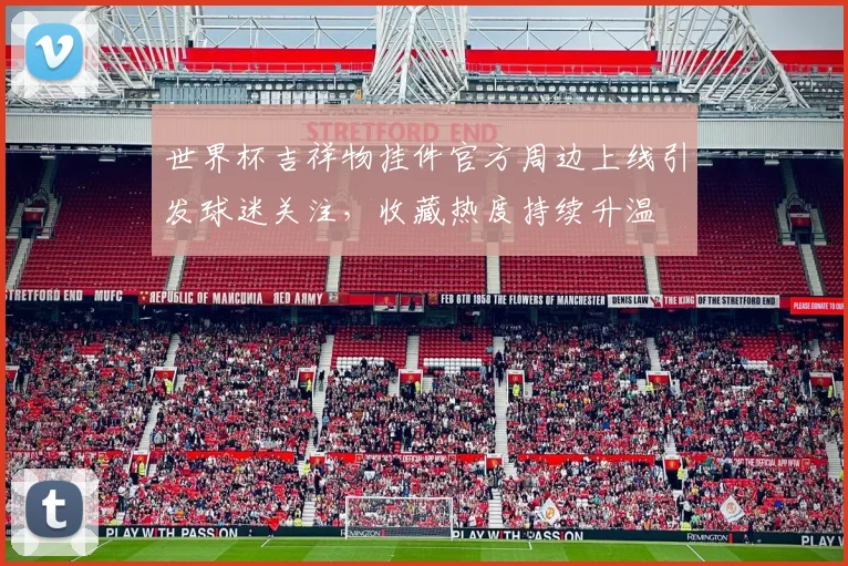 世界杯吉祥物挂件官方周边上线引发球迷关注，收藏热度持续升温