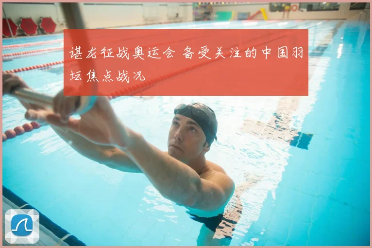 谌龙征战奥运会 备受关注的中国羽坛焦点战况