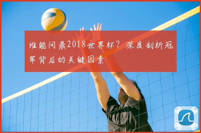谁能问鼎2018世界杯?深度剖析冠军背后的关键因素