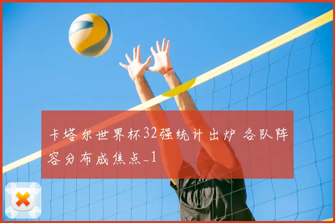 卡塔尔世界杯32强统计出炉 各队阵容分布成焦点_1